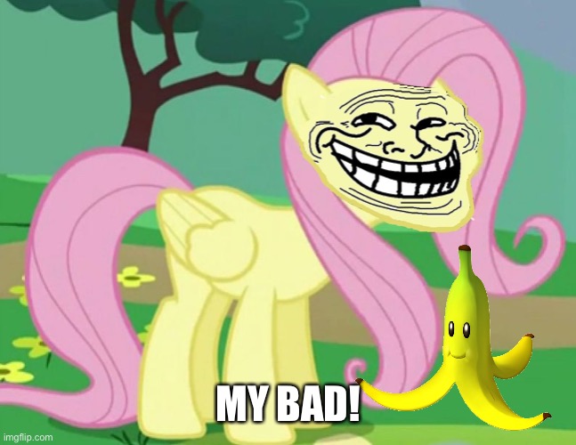 Fluttertroll | MY BAD! | image tagged in fluttertroll | made w/ Imgflip meme maker
