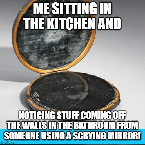Scrying mirror | ME SITTING IN THE KITCHEN AND NOTICING STUFF COMING OFF THE WALLS IN THE BATHROOM FROM SOMEONE USING A SCRYING MIRROR! | image tagged in scrying mirror | made w/ Imgflip meme maker