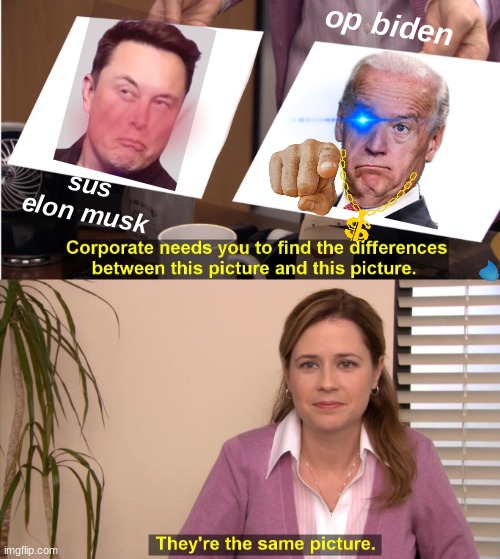 same pic?!?!?!?!?!?!?!?!?!?!?!?!?!??!?!?!?!?!?!?!?!?!?!?!?!?!?!?!?!?!?!?!?!?!?!?!?!?!?!? | op biden; sus elon musk | image tagged in they're the same picture,funny memes | made w/ Imgflip meme maker