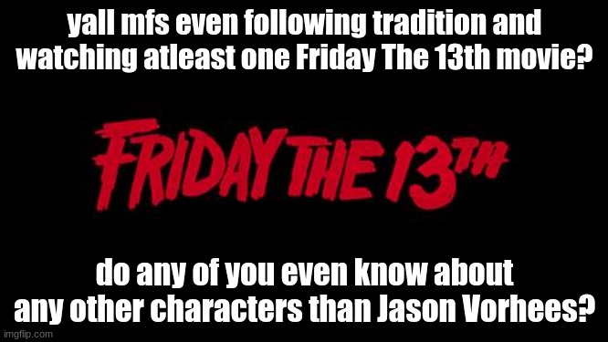 IT IS THE DAY | yall mfs even following tradition and watching atleast one Friday The 13th movie? do any of you even know about any other characters than Jason Vorhees? | image tagged in friday the 13th | made w/ Imgflip meme maker