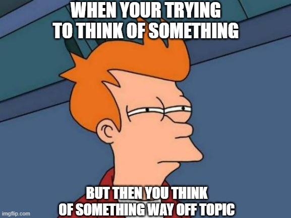 Futurama Fry | WHEN YOUR TRYING TO THINK OF SOMETHING; BUT THEN YOU THINK OF SOMETHING WAY OFF TOPIC | image tagged in memes,futurama fry | made w/ Imgflip meme maker