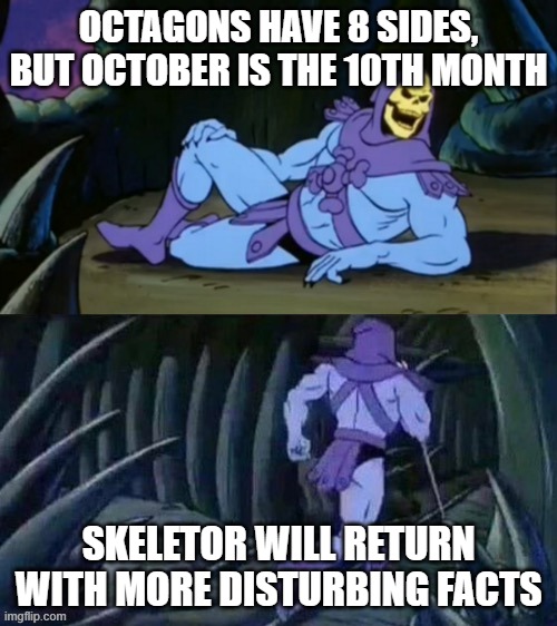 I just realized it | OCTAGONS HAVE 8 SIDES, BUT OCTOBER IS THE 10TH MONTH; SKELETOR WILL RETURN WITH MORE DISTURBING FACTS | image tagged in skeletor disturbing facts | made w/ Imgflip meme maker