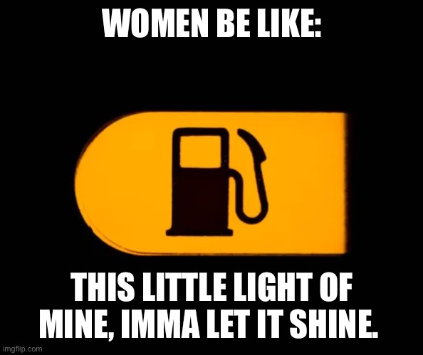 Gas light women | WOMEN BE LIKE:; THIS LITTLE LIGHT OF MINE, IMMA LET IT SHINE. | image tagged in women,gas station,fossil fuel,light,warning sign,pulled over | made w/ Imgflip meme maker