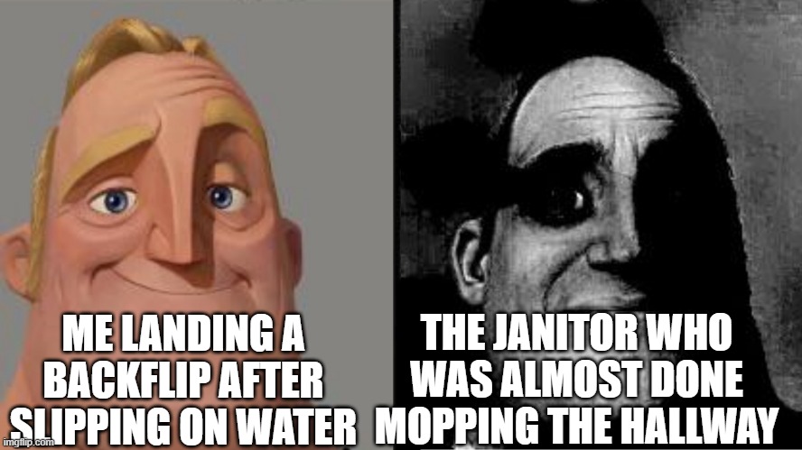 Traumatized Mr. Incredible | THE JANITOR WHO WAS ALMOST DONE MOPPING THE HALLWAY; ME LANDING A BACKFLIP AFTER SLIPPING ON WATER | image tagged in traumatized mr incredible | made w/ Imgflip meme maker