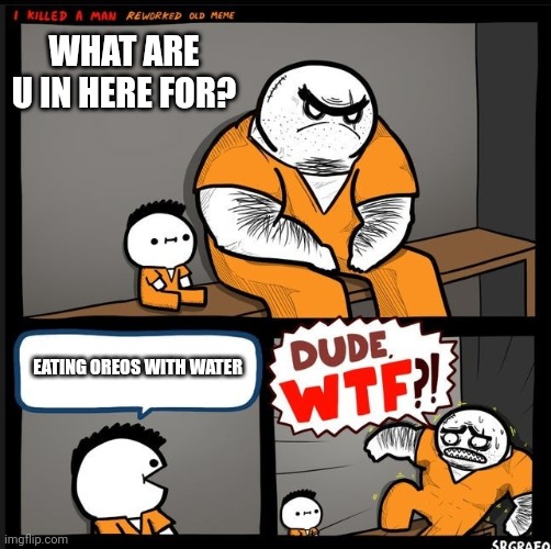 Srgrafo dude wtf |  WHAT ARE U IN HERE FOR? EATING OREOS WITH WATER | image tagged in srgrafo dude wtf | made w/ Imgflip meme maker