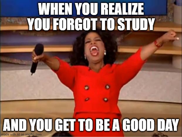 i sure do love being a good day | WHEN YOU REALIZE YOU FORGOT TO STUDY; AND YOU GET TO BE A GOOD DAY | image tagged in memes,oprah you get a | made w/ Imgflip meme maker