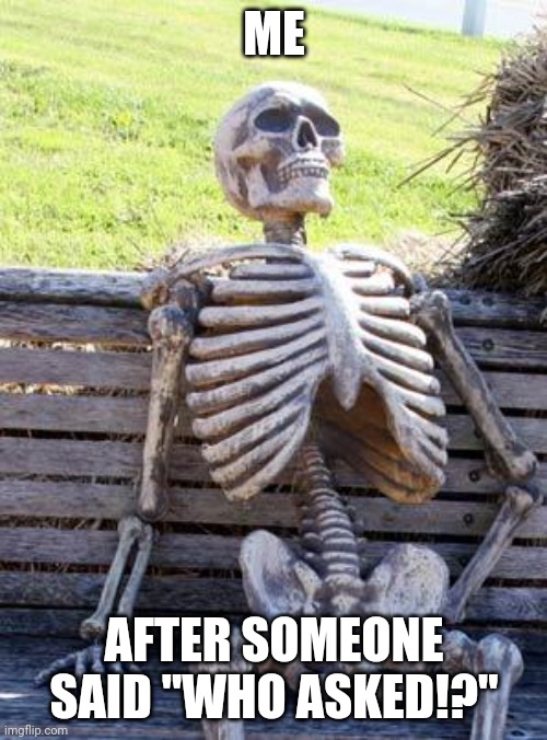 Waiting Skeleton | ME; AFTER SOMEONE SAID "WHO ASKED!?" | image tagged in memes,waiting skeleton | made w/ Imgflip meme maker