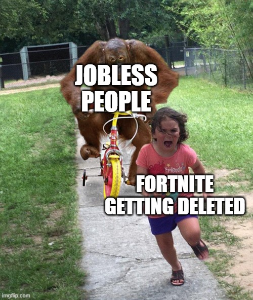 Orangutan chasing girl on a tricycle | JOBLESS PEOPLE; FORTNITE GETTING DELETED | image tagged in orangutan chasing girl on a tricycle,fortnite,fortnite meme | made w/ Imgflip meme maker