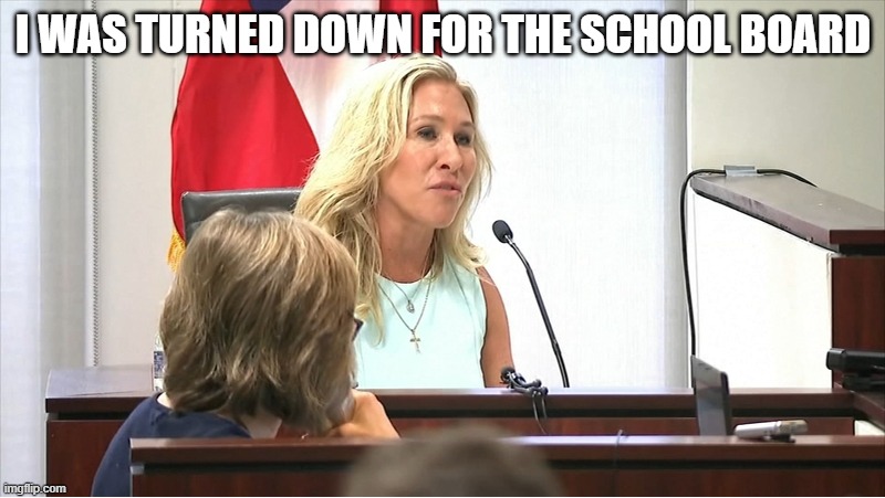 MARGERIE TAYLOR GREENE | I WAS TURNED DOWN FOR THE SCHOOL BOARD | image tagged in margerie taylor greene | made w/ Imgflip meme maker