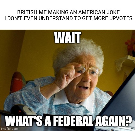 Bring british | BRITISH ME MAKING AN AMERICAN JOKE I DON'T EVEN UNDERSTAND TO GET MORE UPVOTES; WAIT; WHAT'S A FEDERAL AGAIN? | image tagged in blank white template,memes,grandma finds the internet,america,great britain | made w/ Imgflip meme maker