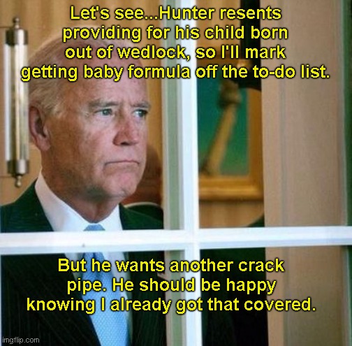 Family priorities with Joe Biden | Let's see...Hunter resents providing for his child born out of wedlock, so I'll mark getting baby formula off the to-do list. But he wants another crack pipe. He should be happy knowing I already got that covered. | image tagged in sad joe biden,baby formula shortage,biden crack pipes,hunter biden,political corruption,political humor | made w/ Imgflip meme maker