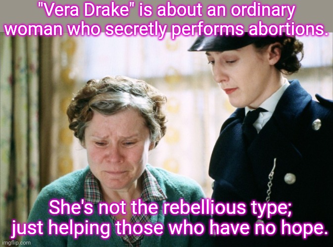 In 1967 abortion became legal in the U.K. | "Vera Drake" is about an ordinary woman who secretly performs abortions. She's not the rebellious type; just helping those who have no hope. | image tagged in vera drake arrested,women's rights,historical,united kingdom,injustice | made w/ Imgflip meme maker