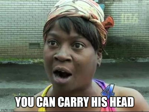 Ain't Nobody Got Time for That | YOU CAN CARRY HIS HEAD | image tagged in ain't nobody got time for that | made w/ Imgflip meme maker