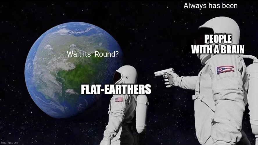 The earth is round | Always has been; PEOPLE WITH A BRAIN; Wait its  Round? FLAT-EARTHERS | image tagged in memes,always has been,flat earthers,kaboom | made w/ Imgflip meme maker
