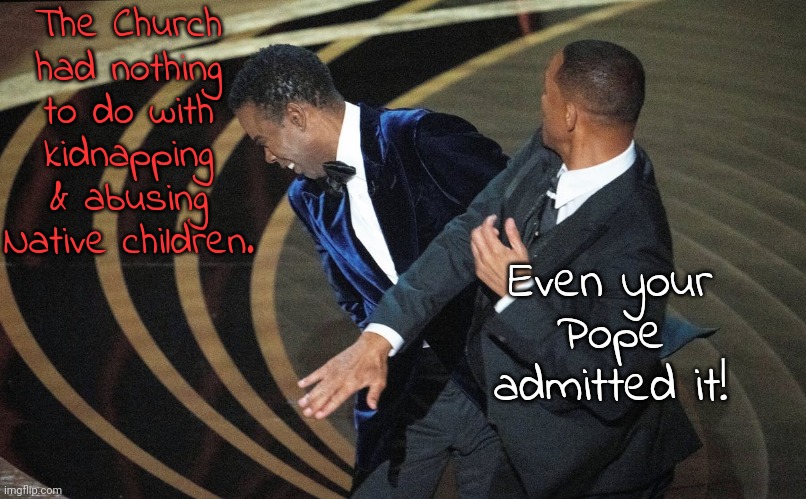 I was called a Catholic hating liar for talking about this last year. | The Church had nothing to do with kidnapping & abusing Native children. Even your Pope admitted it! | image tagged in will smith oscar slap chris rock,christianity,genocide,oppression,history,denial | made w/ Imgflip meme maker