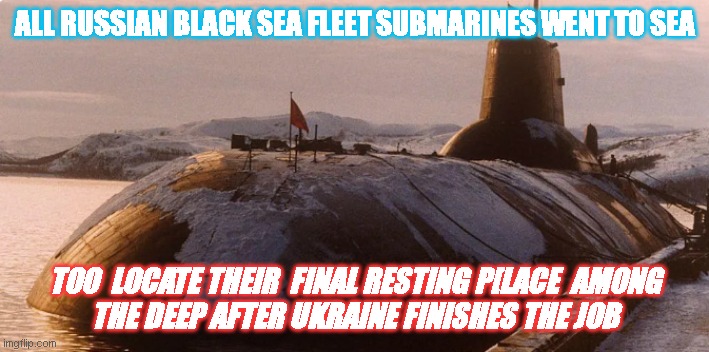 Ukrainian military  too Much for us | ALL RUSSIAN BLACK SEA FLEET SUBMARINES WENT TO SEA; TOO  LOCATE THEIR  FINAL RESTING P[LACE  AMONG
THE DEEP AFTER UKRAINE FINISHES THE JOB | image tagged in ukrainian lives matter | made w/ Imgflip meme maker