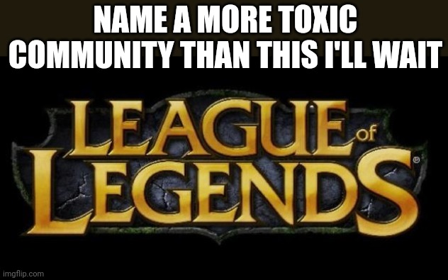 Im waiting | NAME A MORE TOXIC COMMUNITY THAN THIS I'LL WAIT | image tagged in league of legends logo,toxic | made w/ Imgflip meme maker