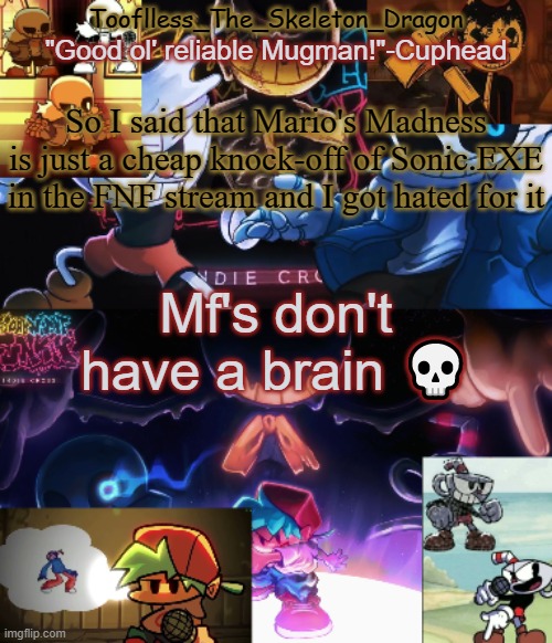 it is though | So I said that Mario's Madness is just a cheap knock-off of Sonic.EXE in the FNF stream and I got hated for it; Mf's don't have a brain 💀 | image tagged in toof's/skid's indie cross temp | made w/ Imgflip meme maker