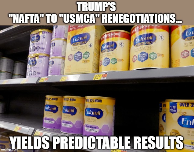 Canada mocks Trump's foolishness restricting baby formula imports & tariffs | TRUMP'S
"NAFTA" TO "USMCA" RENEGOTIATIONS... YIELDS PREDICTABLE RESULTS | image tagged in trump,nafta,usmca,tariffs,fda recalls,america 1st policies | made w/ Imgflip meme maker