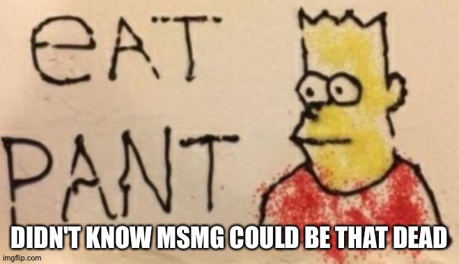 E A T P A N T | DIDN'T KNOW MSMG COULD BE THAT DEAD | image tagged in e a t p a n t | made w/ Imgflip meme maker