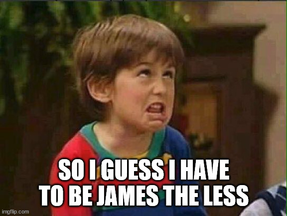 mimimi | SO I GUESS I HAVE TO BE JAMES THE LESS | image tagged in mimimi | made w/ Imgflip meme maker