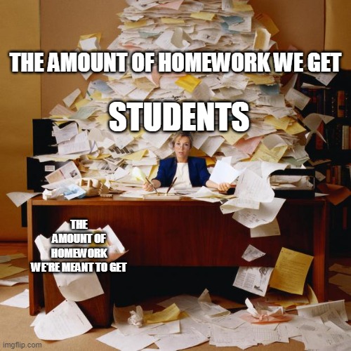 Busy | THE AMOUNT OF HOMEWORK WE GET; STUDENTS; THE AMOUNT OF HOMEWORK WE'RE MEANT TO GET | image tagged in busy | made w/ Imgflip meme maker