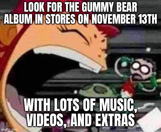 LOOK FOR THE GUMMY BEAR ALBUM IN STORES ON NOVEMBER 13TH WITH LOTS OF MUSIC, VIDEOS, AND EXTRAS | made w/ Imgflip meme maker