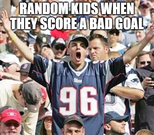 Lol | RANDOM KIDS WHEN THEY SCORE A BAD GOAL | image tagged in sports fans | made w/ Imgflip meme maker