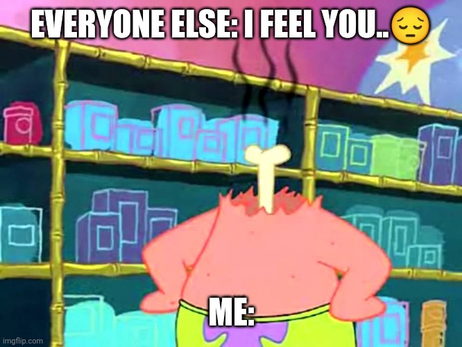 EVERYONE ELSE: I FEEL YOU..? ME: | image tagged in patrick i don't get it | made w/ Imgflip meme maker