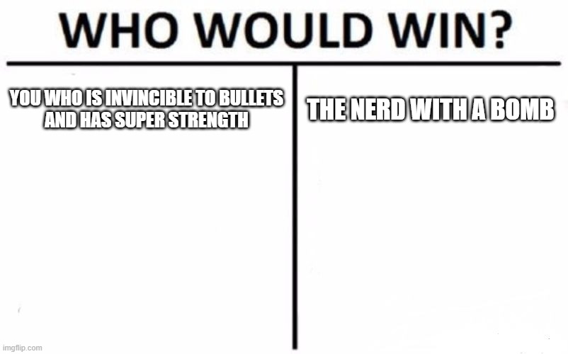 Who Would Win? Meme | YOU WHO IS INVINCIBLE TO BULLETS
AND HAS SUPER STRENGTH; THE NERD WITH A BOMB | image tagged in memes,who would win | made w/ Imgflip meme maker