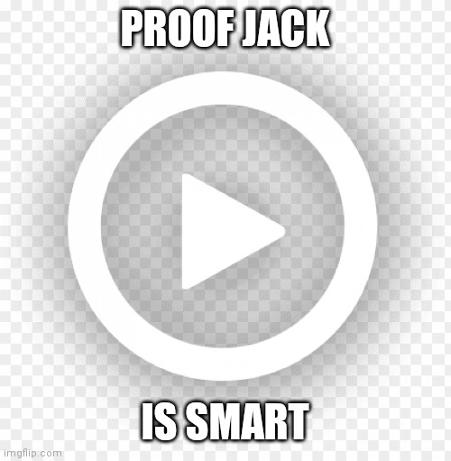 Play button | PROOF JACK; IS SMART | image tagged in play button | made w/ Imgflip meme maker