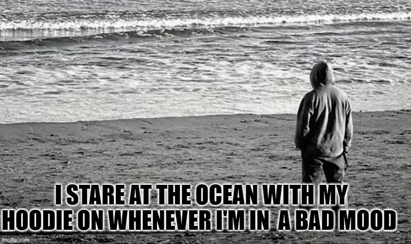 I STARE AT THE OCEAN WITH MY HOODIE ON WHENEVER I'M IN  A BAD MOOD | image tagged in depression,anxiety | made w/ Imgflip meme maker