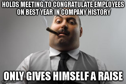 Scumbag Boss | HOLDS MEETING TO CONGRATULATE EMPLOYEES ON BEST YEAR IN COMPANY HISTORY ONLY GIVES HIMSELF A RAISE | image tagged in memes,scumbag boss,AdviceAnimals | made w/ Imgflip meme maker