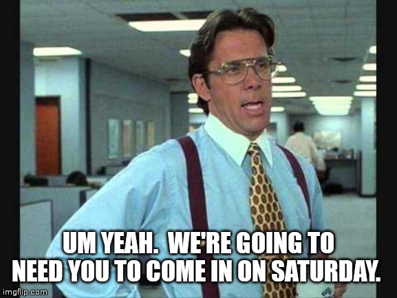 Lundberg | UM YEAH.  WE'RE GOING TO NEED YOU TO COME IN ON SATURDAY. | image tagged in lundberg | made w/ Imgflip meme maker