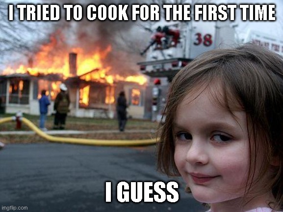 I ma gordon ramsay lvl | I TRIED TO COOK FOR THE FIRST TIME; I GUESS | image tagged in memes,disaster girl | made w/ Imgflip meme maker