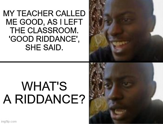 Good riddance | MY TEACHER CALLED
ME GOOD, AS I LEFT
THE CLASSROOM.
'GOOD RIDDANCE',
SHE SAID. WHAT'S A RIDDANCE? | image tagged in oh yeah oh no | made w/ Imgflip meme maker