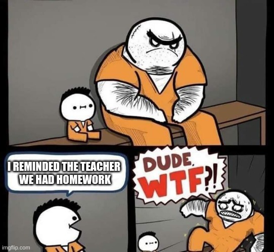 such a traitor | I REMINDED THE TEACHER 
WE HAD HOMEWORK | image tagged in dude wtf | made w/ Imgflip meme maker