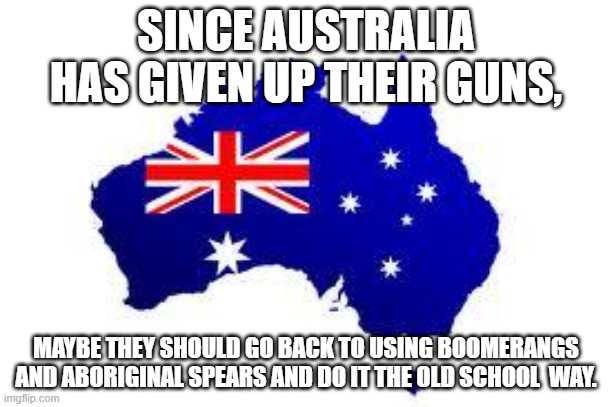 Aussies need to go back to the old school ways of Fighting | SINCE AUSTRALIA HAS GIVEN UP THEIR GUNS, MAYBE THEY SHOULD GO BACK TO USING BOOMERANGS AND ABORIGINAL SPEARS AND DO IT THE OLD SCHOOL  WAY. | image tagged in australia,tyranny | made w/ Imgflip meme maker