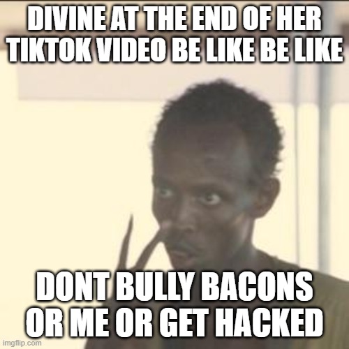 Look At Me | DIVINE AT THE END OF HER TIKTOK VIDEO BE LIKE BE LIKE; DONT BULLY BACONS OR ME OR GET HACKED | image tagged in memes,look at me | made w/ Imgflip meme maker