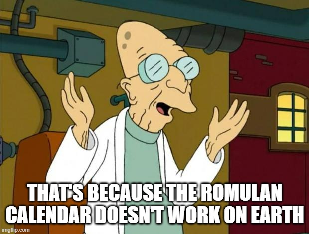 Professor Farnsworth Good News Everyone | THAT'S BECAUSE THE ROMULAN CALENDAR DOESN'T WORK ON EARTH | image tagged in professor farnsworth good news everyone | made w/ Imgflip meme maker