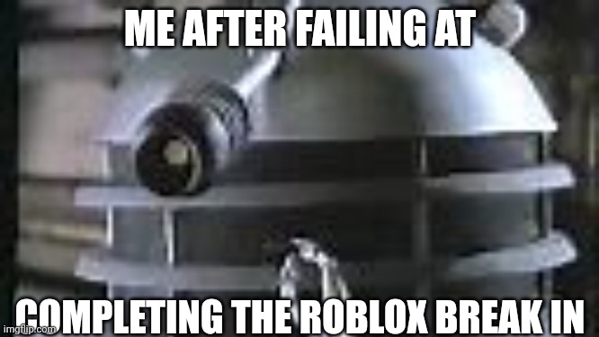 Roblox memes | ME AFTER FAILING AT; COMPLETING THE ROBLOX BREAK IN | image tagged in dalek smoking,roblox,roblox meme | made w/ Imgflip meme maker