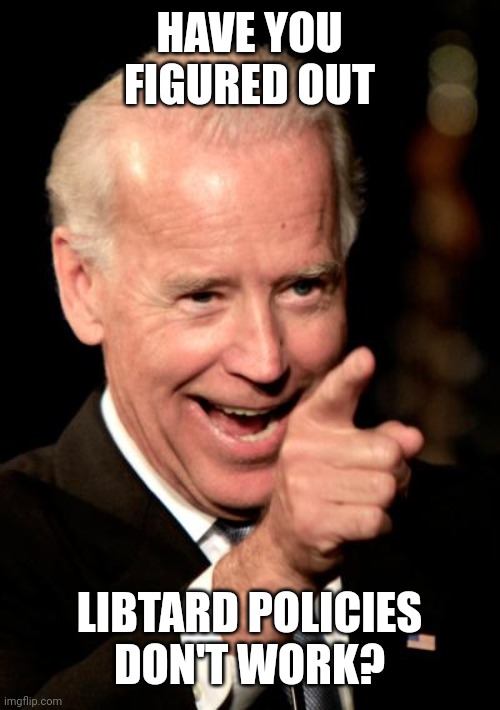 Smilin Biden | HAVE YOU FIGURED OUT; LIBTARD POLICIES DON'T WORK? | image tagged in memes,smilin biden | made w/ Imgflip meme maker