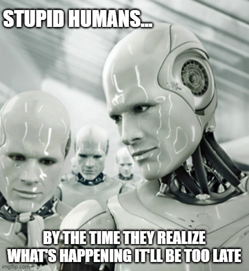 Robots Meme | STUPID HUMANS... BY THE TIME THEY REALIZE WHAT'S HAPPENING IT'LL BE TOO LATE | image tagged in memes,robots | made w/ Imgflip meme maker