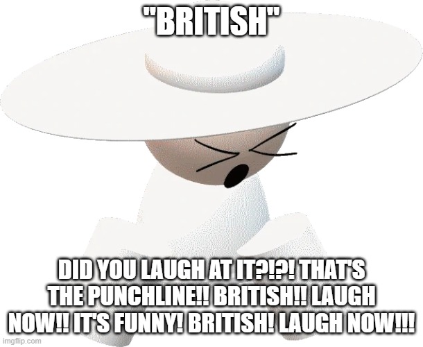 NOW LAUGH! FUNNY BRITISH PUNCHLINE! LAUGH! DON'T YOU UNDERSTAND!?!? "BRITISH" ITS THE FUNNY PUNCHLINE!!!!!! | "BRITISH"; DID YOU LAUGH AT IT?!?! THAT'S THE PUNCHLINE!! BRITISH!! LAUGH NOW!! IT'S FUNNY! BRITISH! LAUGH NOW!!! | image tagged in fard | made w/ Imgflip meme maker