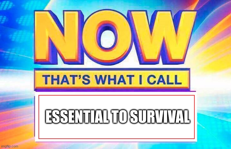 Now That’s What I Call | ESSENTIAL TO SURVIVAL | image tagged in now that s what i call | made w/ Imgflip meme maker