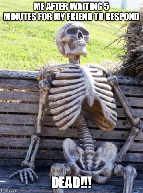 Waiting Skeleton | ME AFTER WAITING 5 MINUTES FOR MY FRIEND TO RESPOND; DEAD!!! | image tagged in memes,waiting skeleton | made w/ Imgflip meme maker