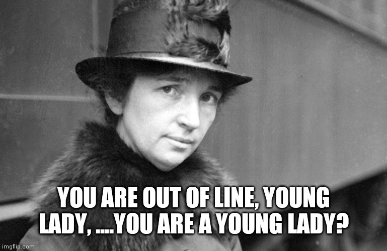 margaret sanger 1917 | YOU ARE OUT OF LINE, YOUNG LADY, ....YOU ARE A YOUNG LADY? | image tagged in margaret sanger 1917 | made w/ Imgflip meme maker