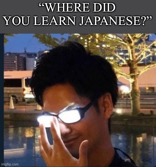 yes | “WHERE DID YOU LEARN JAPANESE?” | image tagged in anime glasses,funny,anime,meme | made w/ Imgflip meme maker
