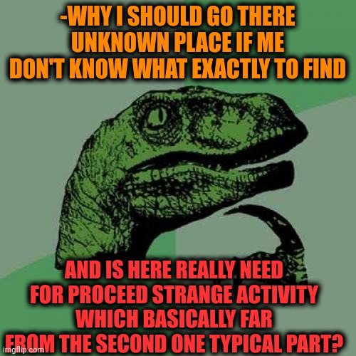 -Some questions for new day. | -WHY I SHOULD GO THERE UNKNOWN PLACE IF ME DON'T KNOW WHAT EXACTLY TO FIND; AND IS HERE REALLY NEED FOR PROCEED STRANGE ACTIVITY WHICH BASICALLY FAR FROM THE SECOND ONE TYPICAL PART? | image tagged in memes,philosoraptor,thats why im here,finding nemo,activism,i should buy a boat cat | made w/ Imgflip meme maker