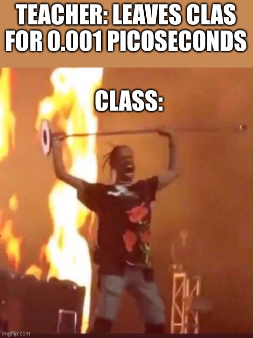 Travis Scott  | TEACHER: LEAVES CLAS FOR 0.001 PICOSECONDS; CLASS: | image tagged in travis scott | made w/ Imgflip meme maker